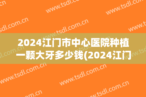 2024江门市中心医院种植一颗大牙多少钱(2024江门市中心医院种植一颗大牙多少钱呀)