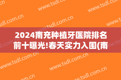 2024南充种植牙医院排名前十曝光!春天实力入围(南充种牙哪里好)