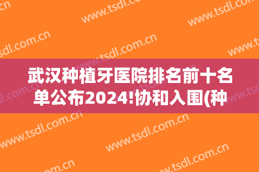 武汉种植牙医院排名前十名单公布2024!协和入围(种植牙武汉哪个医院最好)