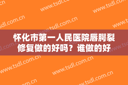 怀化市第一人民医院唇腭裂修复做的好吗？谁做的好