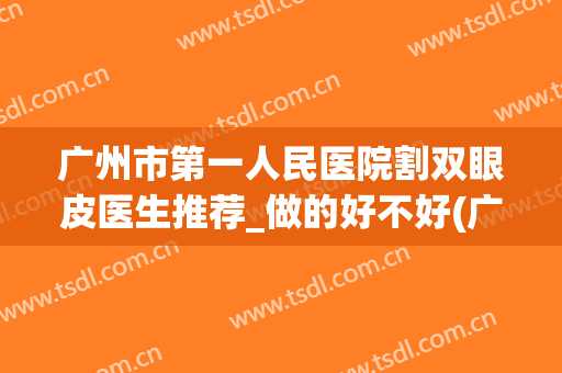广州市第一人民医院割双眼皮医生推荐_做的好不好(广州割双眼皮最好的医生)
