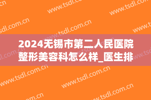 2024无锡市第二人民医院整形美容科怎么样_医生排名介绍(无锡市第二人民医院双眼皮)