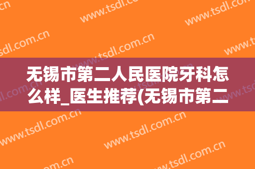无锡市第二人民医院牙科怎么样_医生推荐(无锡市第二人民医院口腔科怎么样)