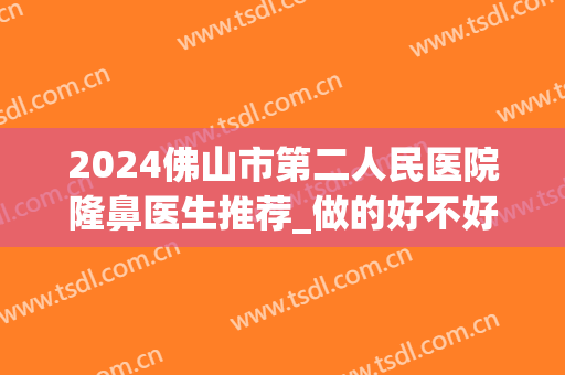 2024佛山市第二人民医院隆鼻医生推荐_做的好不好(佛山第二人民医院整形科)