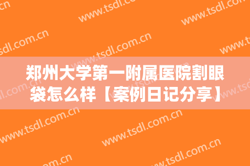 郑州大学第一附属医院割眼袋怎么样【案例日记分享】(郑州哪个整形医院去眼袋专业)