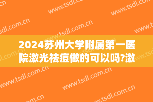 2024苏州大学附属第一医院激光祛痘做的可以吗?激光祛痘案例(苏州激光祛痘的正规医院)