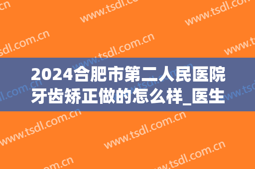 2024合肥市第二人民医院牙齿矫正做的怎么样_医生名单推荐(合肥市口腔医院正畸二科医生排班)