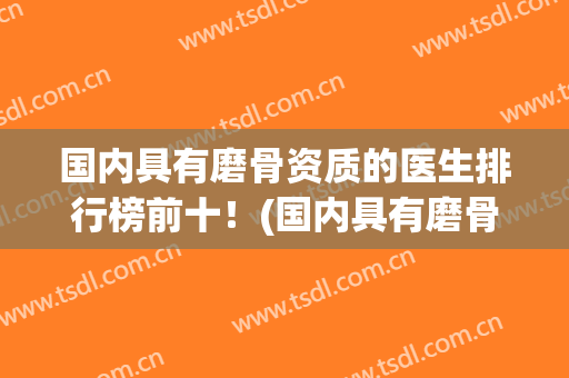 国内具有磨骨资质的医生排行榜前十！(国内具有磨骨资质的医生排行榜前十位)