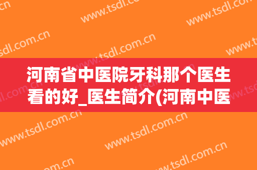 河南省中医院牙科那个医生看的好_医生简介(河南中医院有牙科吗)