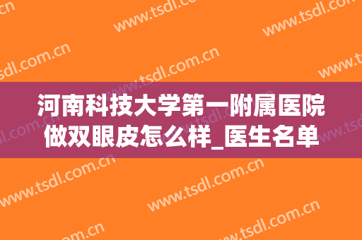 河南科技大学第一附属医院做双眼皮怎么样_医生名单推荐(河南整形医院双眼皮谁做得好)
