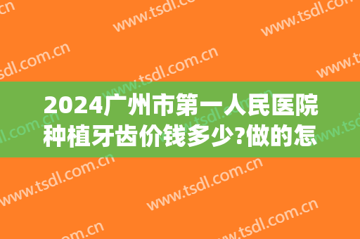 2024广州市第一人民医院种植牙齿价钱多少?做的怎么样(广州种植牙多少钱一颗2024)