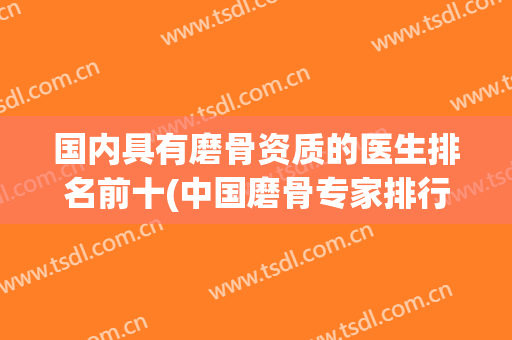 国内具有磨骨资质的医生排名前十(中国磨骨专家排行)
