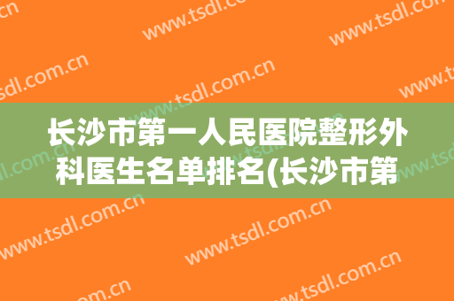 长沙市第一人民医院整形外科医生名单排名(长沙市第一人民医院整形外科医生名单排名第几)