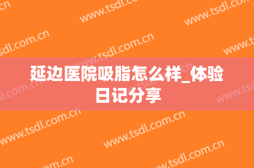 延边医院吸脂怎么样_体验日记分享
