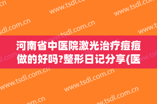 河南省中医院激光治疗痘痘做的好吗?整形日记分享(医院激光治痘痘怎么样)