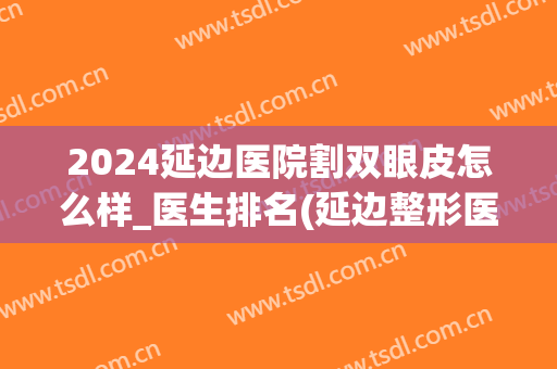 2024延边医院割双眼皮怎么样_医生排名(延边整形医院哪家最好)