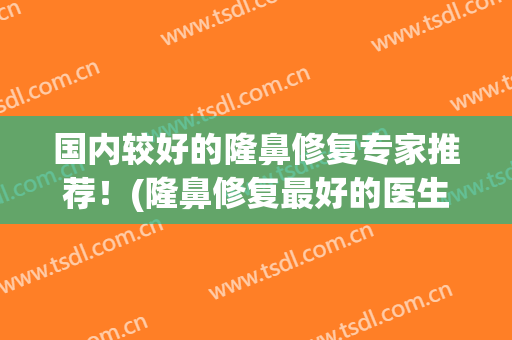 国内较好的隆鼻修复专家推荐！(隆鼻修复最好的医生)