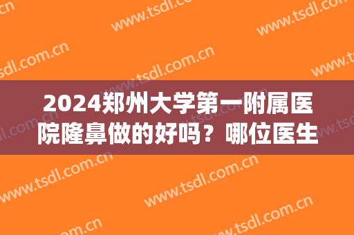 2024郑州大学第一附属医院隆鼻做的好吗？哪位医生做的好(郑州大学第一附属医院整形外科)