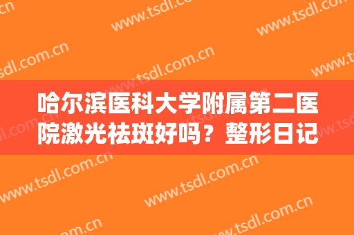 哈尔滨医科大学附属第二医院激光祛斑好吗？整形日记分享(哈尔滨医科大学附属第二医院激光美容科)