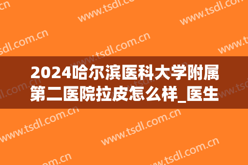 2024哈尔滨医科大学附属第二医院拉皮怎么样_医生名单推荐(哈尔滨医科大学附属第二医院皮肤科怎么样)