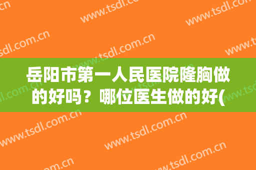 岳阳市第一人民医院隆胸做的好吗？哪位医生做的好(岳阳市一医院有整形科吗)