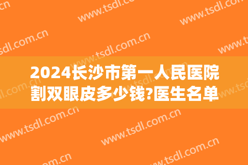 2024长沙市第一人民医院割双眼皮多少钱?医生名单推荐(长沙市中心医院割双眼皮)