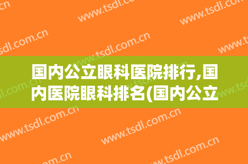 国内公立眼科医院排行,国内医院眼科排名(国内公立眼科医院排行,国内医院眼科排名第几)