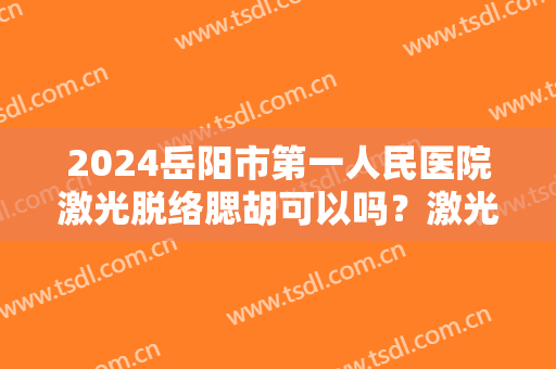 2024岳阳市第一人民医院激光脱络腮胡可以吗？激光脱络腮胡能保持多久