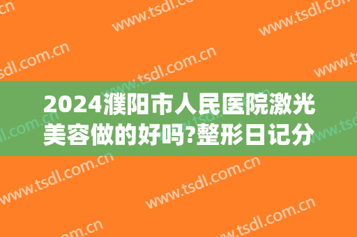 2024濮阳市人民医院激光美容做的好吗?整形日记分享(濮阳人民医院激光祛斑)