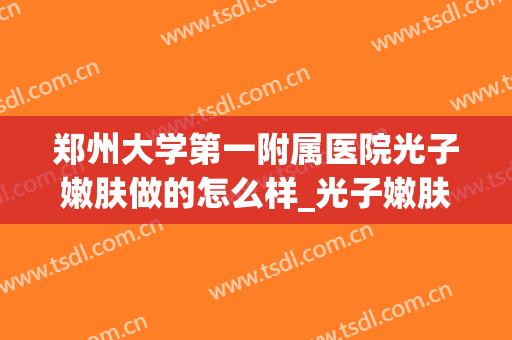 郑州大学第一附属医院光子嫩肤做的怎么样_光子嫩肤副作用(郑州人民医院郑东院区光子嫩肤)