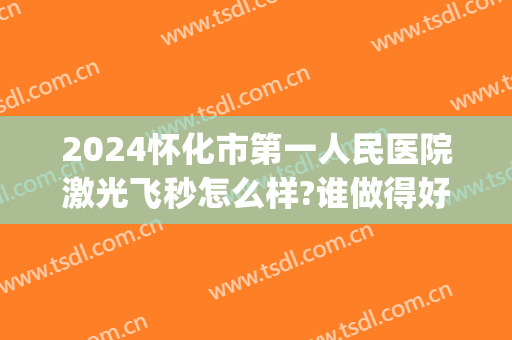 2024怀化市第一人民医院激光飞秒怎么样?谁做得好(怀化第一人民医院近视激光手术)