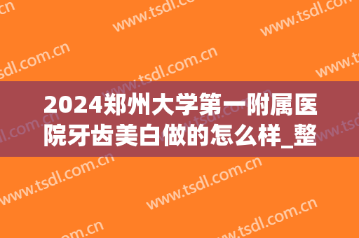 2024郑州大学第一附属医院牙齿美白做的怎么样_整形案例分享(郑州大学第一附属医院整牙多少钱)