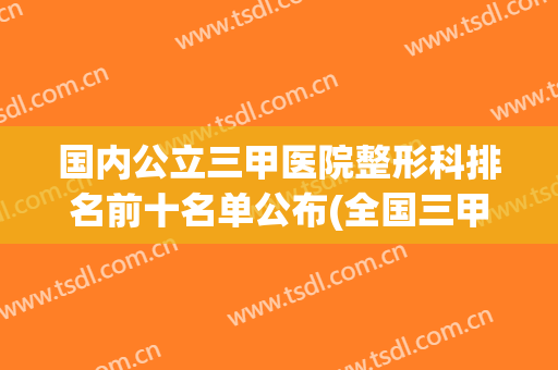国内公立三甲医院整形科排名前十名单公布(全国三甲医院整形科排名)