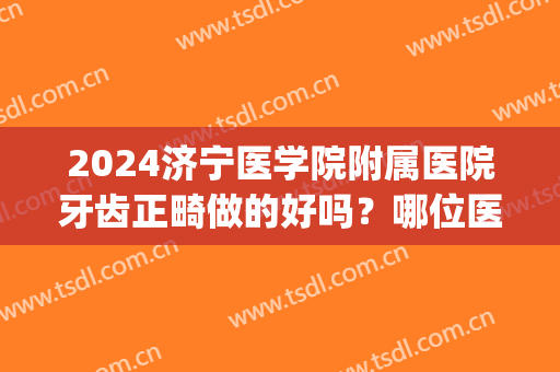 2024济宁医学院附属医院牙齿正畸做的好吗？哪位医生做的好(济宁矫正牙齿)