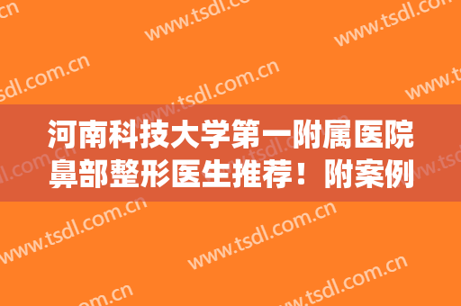 河南科技大学第一附属医院鼻部整形医生推荐！附案例(河南科技大学第二附属医院整形美容科)