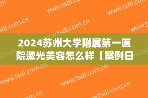 2024苏州大学附属第一医院激光美容怎么样【案例日记分享】(苏州第一人民附属医院皮肤科激光)