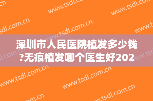 深圳市人民医院植发多少钱?无痕植发哪个医生好2024(深圳市人民医院可以植发吗)