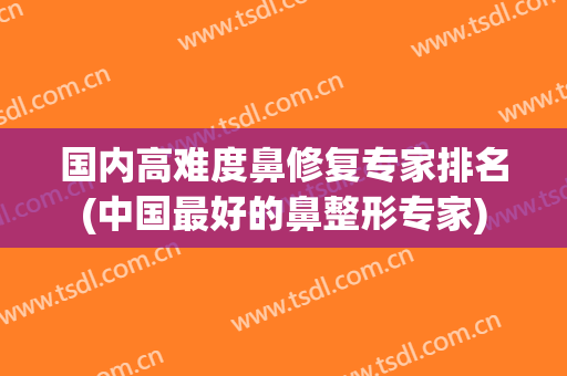 国内高难度鼻修复专家排名(中国最好的鼻整形专家)