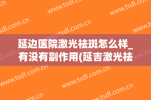 延边医院激光祛斑怎么样_有没有副作用(延吉激光祛斑)