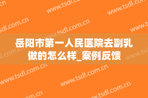 岳阳市第一人民医院去副乳做的怎么样_案例反馈