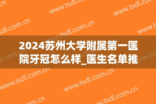 2024苏州大学附属第一医院牙冠怎么样_医生名单推荐(苏州大学附属第一医院补牙多少钱)