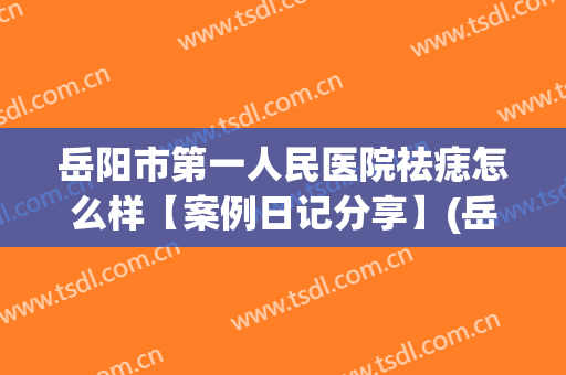 岳阳市第一人民医院祛痣怎么样【案例日记分享】(岳阳市一人民医院激光点痣)