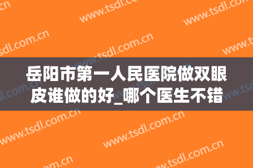 岳阳市第一人民医院做双眼皮谁做的好_哪个医生不错(衡阳做双眼皮医院)