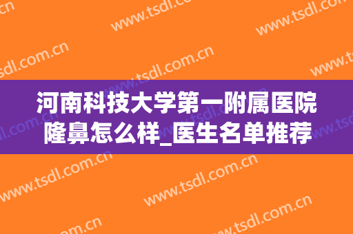 河南科技大学第一附属医院隆鼻怎么样_医生名单推荐(河南科技大学第二附属医院整形美容科)