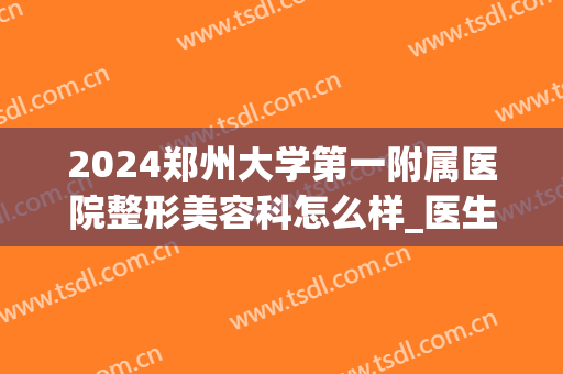 2024郑州大学第一附属医院整形美容科怎么样_医生名单简介|口碑技术一览
