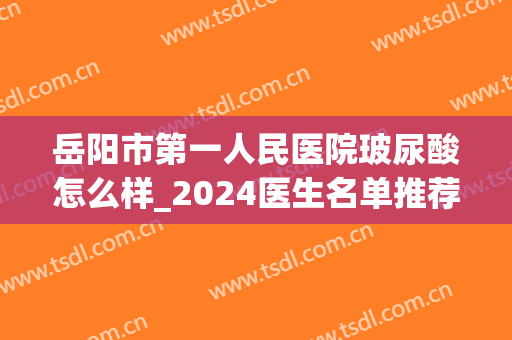 岳阳市第一人民医院玻尿酸怎么样_2024医生名单推荐