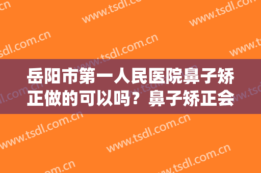 岳阳市第一人民医院鼻子矫正做的可以吗？鼻子矫正会有后遗症吗(鼻骨矫正有后遗症吗)