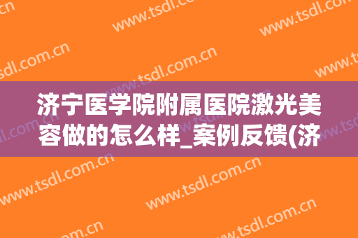 济宁医学院附属医院激光美容做的怎么样_案例反馈(济宁附属医院激光祛斑)
