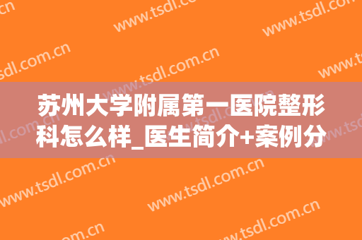 苏州大学附属第一医院整形科怎么样_医生简介+案例分享(苏州大学附属第一医院有整形科吗)