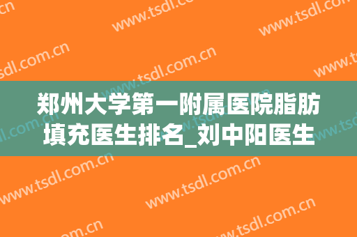 郑州大学第一附属医院脂肪填充医生排名_刘中阳医生实力上榜(河南省脂肪填充最好的医生)